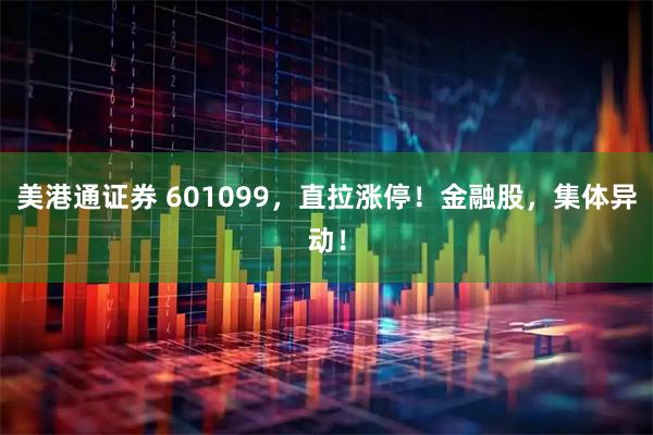 美港通证券 601099，直拉涨停！金融股，集体异动！