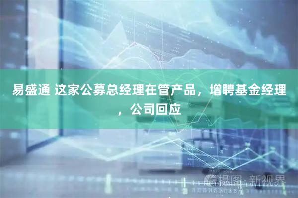 易盛通 这家公募总经理在管产品，增聘基金经理，公司回应