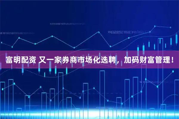 富明配资 又一家券商市场化选聘，加码财富管理！
