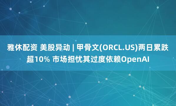 雅休配资 美股异动 | 甲骨文(ORCL.US)两日累跌超10% 市场担忧其过度依赖OpenAI