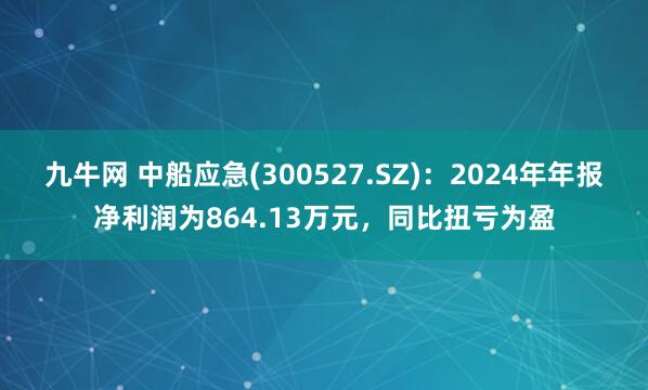 九牛网 中船应急(300527.SZ)：2024年年报净利润为864.13万元，同比扭亏为盈