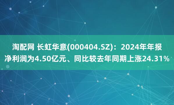 淘配网 长虹华意(000404.SZ)：2024年年报净利润为4.50亿元、同比较去年同期上涨24.31%