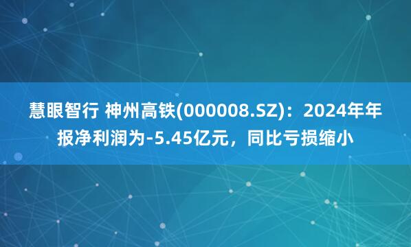 慧眼智行 神州高铁(000008.SZ)：2024年年报净利润为-5.45亿元，同比亏损缩小