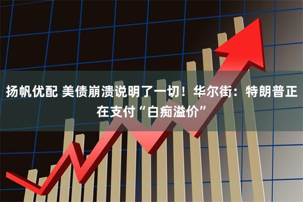 扬帆优配 美债崩溃说明了一切！华尔街：特朗普正在支付“白痴溢价”