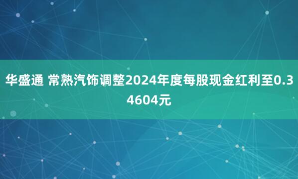 华盛通 常熟汽饰调整2024年度每股现金红利至0.34604元