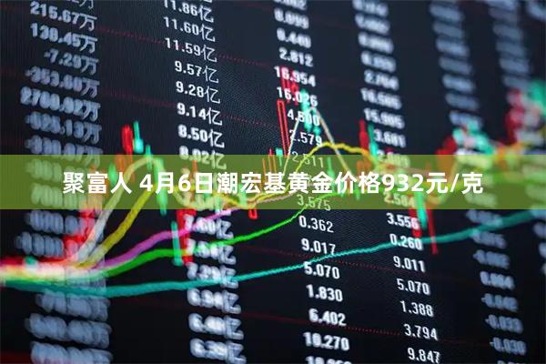 聚富人 4月6日潮宏基黄金价格932元/克