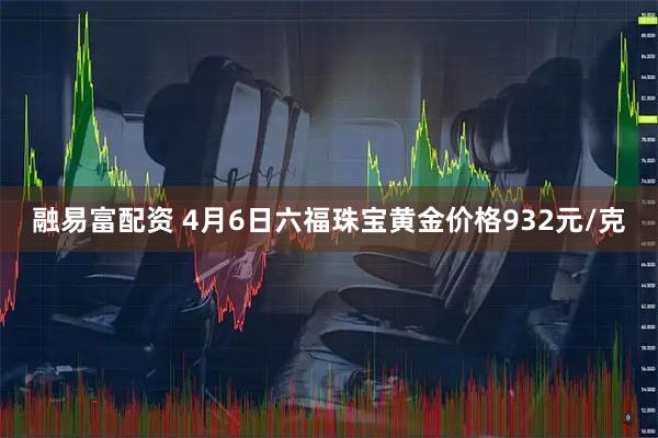 融易富配资 4月6日六福珠宝黄金价格932元/克