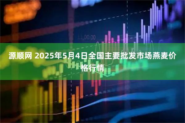 源顺网 2025年5月4日全国主要批发市场燕麦价格行情