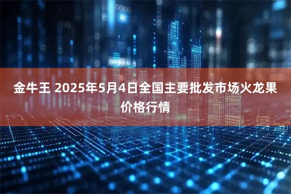 金牛王 2025年5月4日全国主要批发市场火龙果价格行情