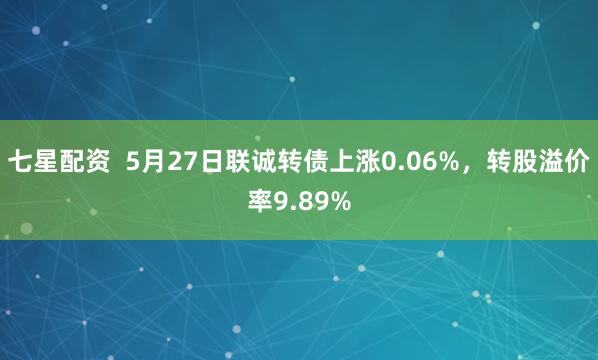 七星配资  5月27日联诚转债上涨0.06%，转股溢价率9.89%