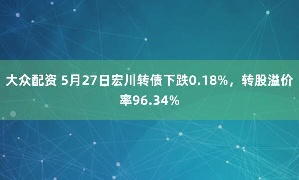 大众配资 5月27日宏川转债下跌0.18%，转股溢价率96.34%