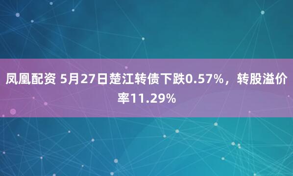 凤凰配资 5月27日楚江转债下跌0.57%，转股溢价率11.29%