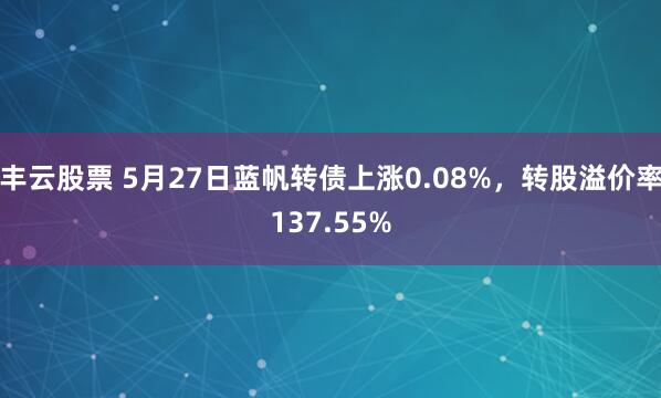 丰云股票 5月27日蓝帆转债上涨0.08%，转股溢价率137.55%