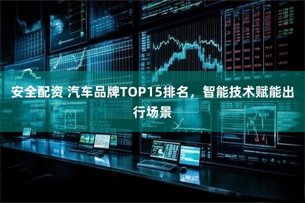 安全配资 汽车品牌TOP15排名，智能技术赋能出行场景