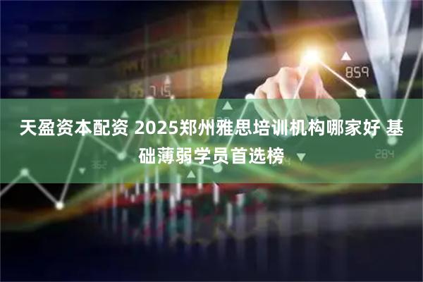 天盈资本配资 2025郑州雅思培训机构哪家好 基础薄弱学员首选榜