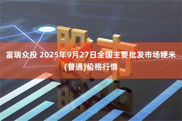 富瑞众投 2025年9月27日全国主要批发市场粳米(普通)价格行情