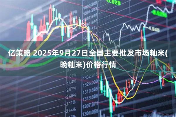 亿策略 2025年9月27日全国主要批发市场籼米(晚籼米)价格行情
