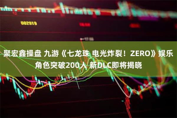 聚宏鑫操盘 九游《七龙珠 电光炸裂！ZERO》娱乐角色突破200人 新DLC即将揭晓