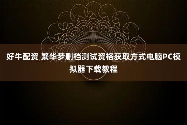 好牛配资 繁华梦删档测试资格获取方式电脑PC模拟器下载教程