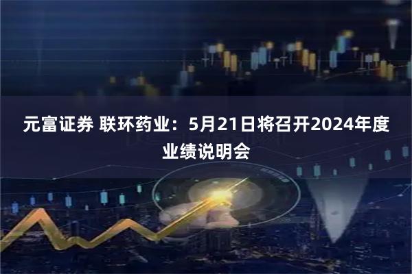 元富证券 联环药业：5月21日将召开2024年度业绩说明会
