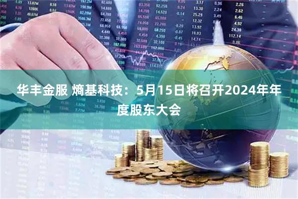 华丰金服 熵基科技：5月15日将召开2024年年度股东大会