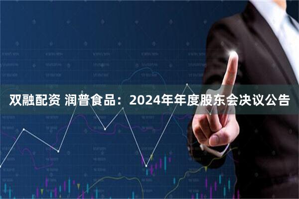 双融配资 润普食品：2024年年度股东会决议公告
