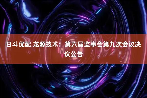 日斗优配 龙源技术：第六届监事会第九次会议决议公告