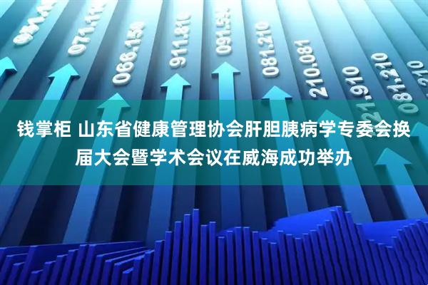 钱掌柜 山东省健康管理协会肝胆胰病学专委会换届大会暨学术会议在威海成功举办