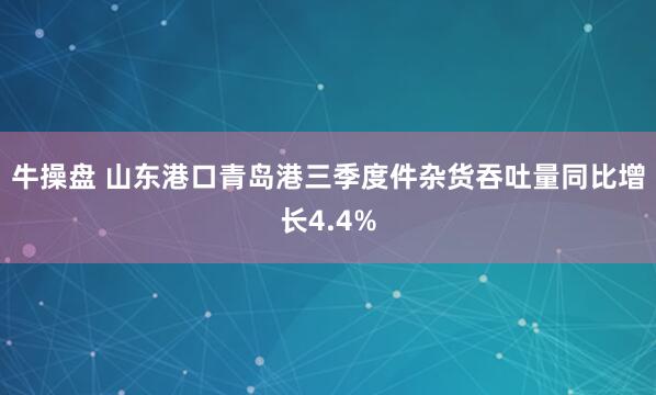 牛操盘 山东港口青岛港三季度件杂货吞吐量同比增长4.4%