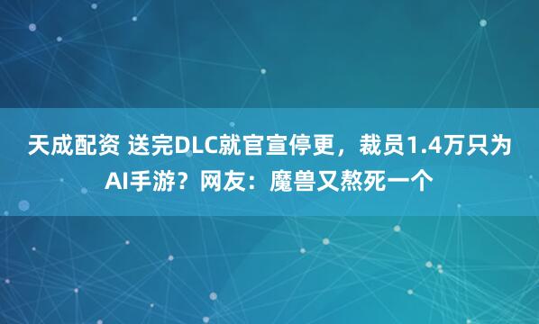 天成配资 送完DLC就官宣停更，裁员1.4万只为AI手游？网友：魔兽又熬死一个