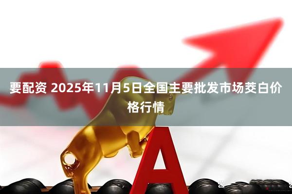 要配资 2025年11月5日全国主要批发市场茭白价格行情
