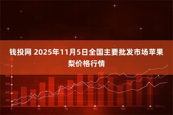 钱投网 2025年11月5日全国主要批发市场苹果梨价格行情