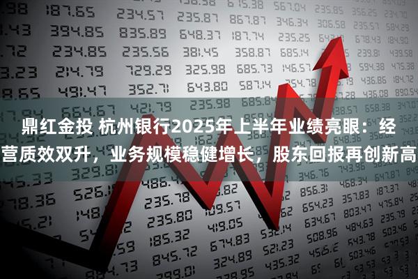鼎红金投 杭州银行2025年上半年业绩亮眼：经营质效双升，业务规模稳健增长，股东回报再创新高