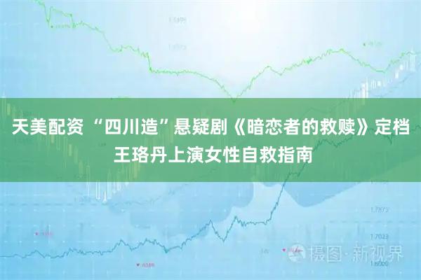 天美配资 “四川造”悬疑剧《暗恋者的救赎》定档 王珞丹上演女性自救指南