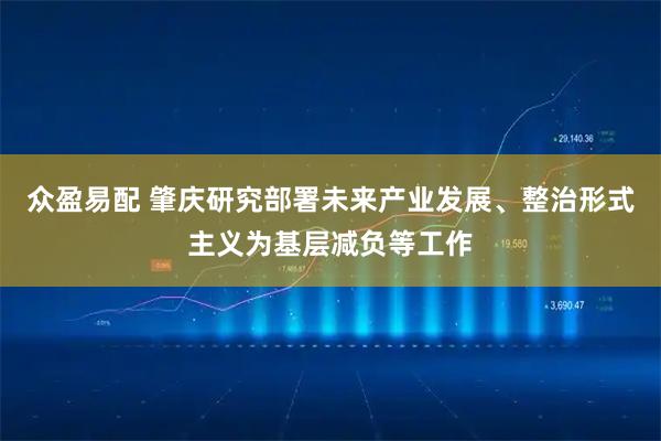 众盈易配 肇庆研究部署未来产业发展、整治形式主义为基层减负等工作