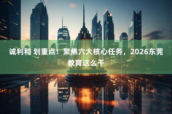 诚利和 划重点！聚焦六大核心任务，2026东莞教育这么干