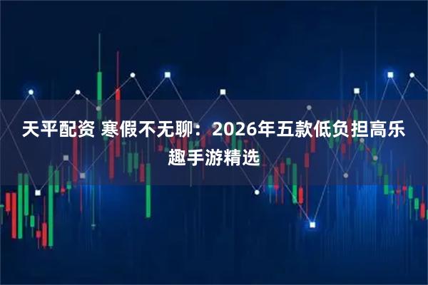 天平配资 寒假不无聊：2026年五款低负担高乐趣手游精选