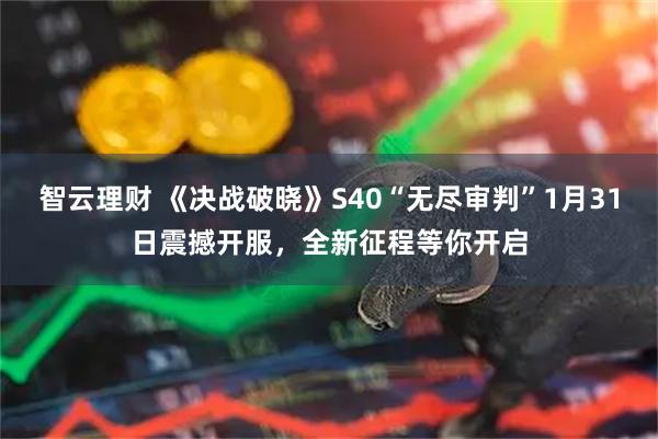 智云理财 《决战破晓》S40“无尽审判”1月31日震撼开服，全新征程等你开启