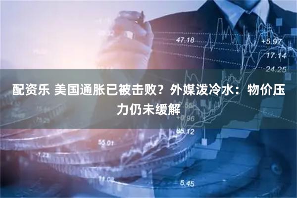 配资乐 美国通胀已被击败？外媒泼冷水：物价压力仍未缓解
