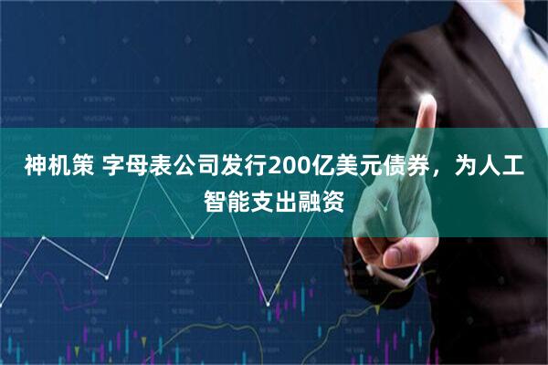 神机策 字母表公司发行200亿美元债券，为人工智能支出融资