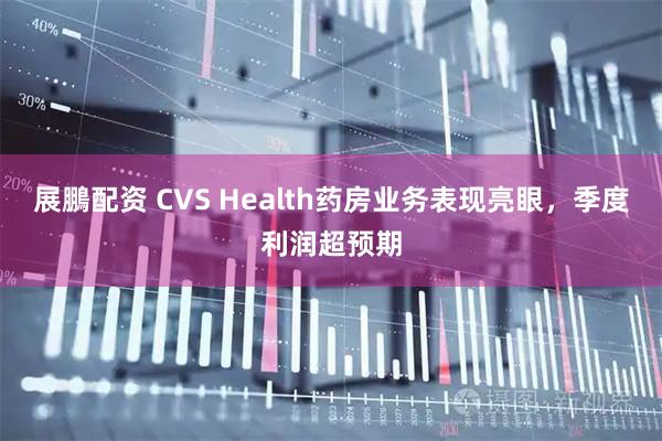 展鵬配资 CVS Health药房业务表现亮眼，季度利润超预期
