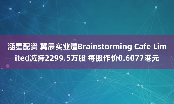涵星配资 翼辰实业遭Brainstorming Cafe Limited减持2299.5万股 每股作价0.6077港元