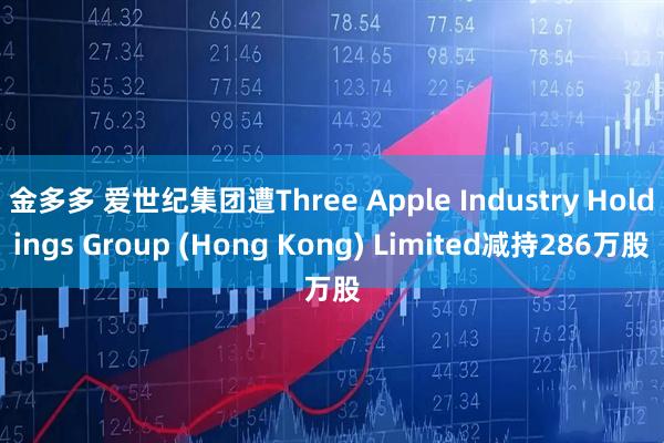 金多多 爱世纪集团遭Three Apple Industry Holdings Group (Hong Kong) Limited减持286万股