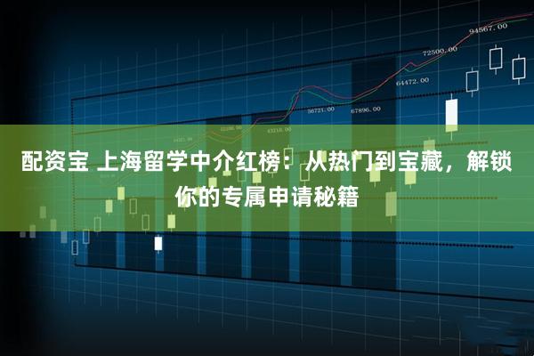 配资宝 上海留学中介红榜：从热门到宝藏，解锁你的专属申请秘籍