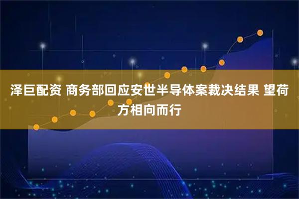 泽巨配资 商务部回应安世半导体案裁决结果 望荷方相向而行