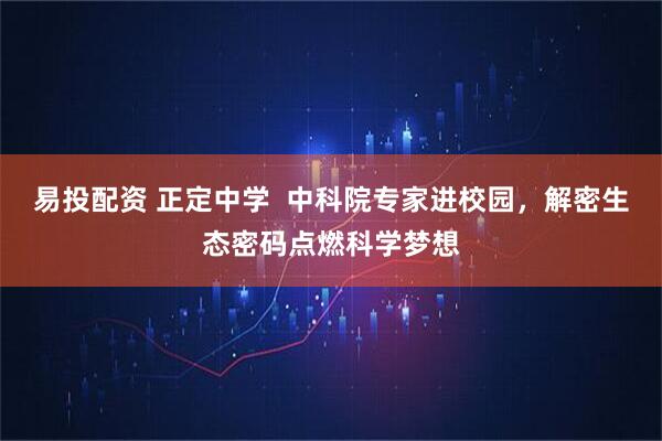 易投配资 正定中学  中科院专家进校园，解密生态密码点燃科学梦想