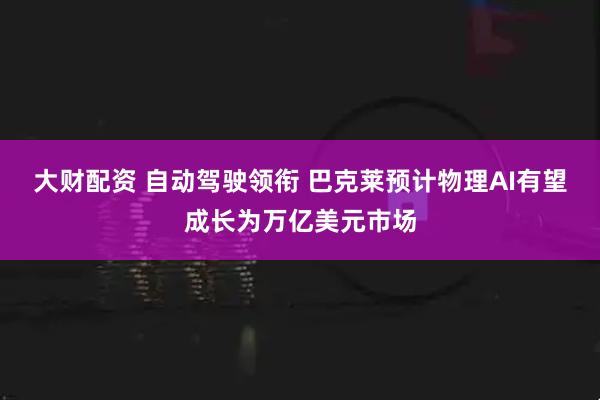 大财配资 自动驾驶领衔 巴克莱预计物理AI有望成长为万亿美元市场