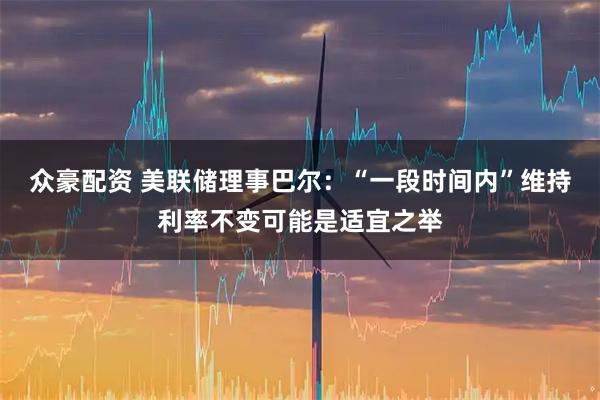 众豪配资 美联储理事巴尔：“一段时间内”维持利率不变可能是适宜之举