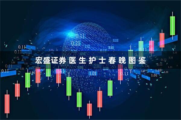 宏盛证券 医 生 护 士 春 晚 图 鉴