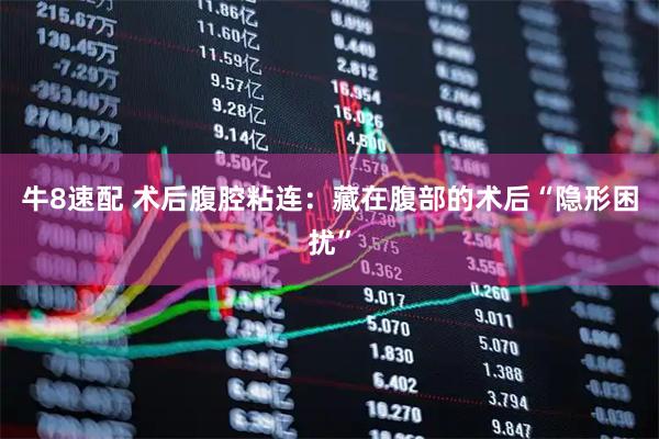 牛8速配 术后腹腔粘连：藏在腹部的术后“隐形困扰”